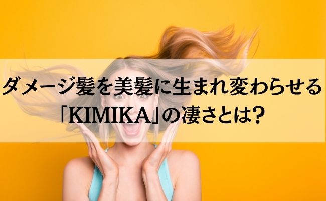 ダメージ髪を美髪に生まれ変わらせる「KIMIKA」の凄さとは？